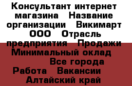 Консультант интернет магазина › Название организации ­ Викимарт, ООО › Отрасль предприятия ­ Продажи › Минимальный оклад ­ 15 000 - Все города Работа » Вакансии   . Алтайский край